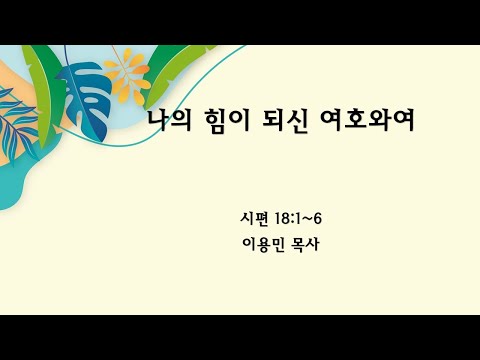 나의 힘이 되신 여호와여 시편 18:1~6 이용민 목사 20230416pm