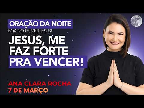 ORAÇÃO DA NOITE DE HOJE - 7 DE MARÇO - JESUS, ME FAZ FORTE PRA VENCER! -  Ana Clara Rocha