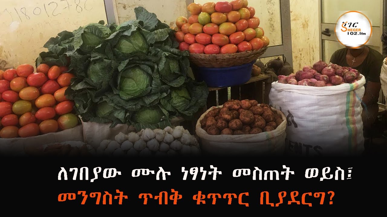 እንደ ኢትዮጵያ ባሉ ሀገራት፤ ለገበያው ሙሉ ነፃነት መስጠት ወይስ፤ መንግስት ጥብቅ ቁ