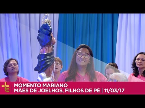 MOMENTO MARIANO | MÃES DE JOELHOS, FILHOS DE PÉ | 11/03/17 [CC]