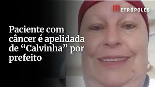 Mulher com câncer cobra remédio e é chamada de 'calvinha' por homem Prefeito chama paciente com câncer de “Calvinha do esquema”
