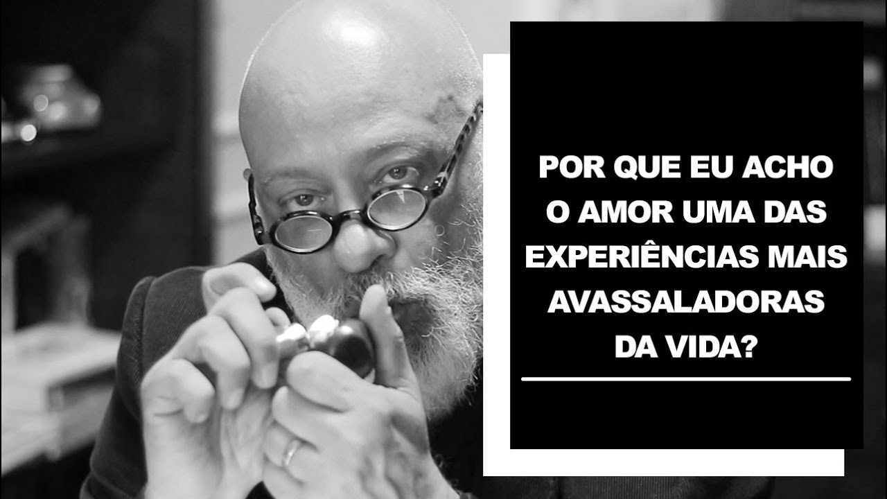 Por que eu acho o amor uma das experiências mais avassaladoras da vida? - Luiz Felipe Pondé