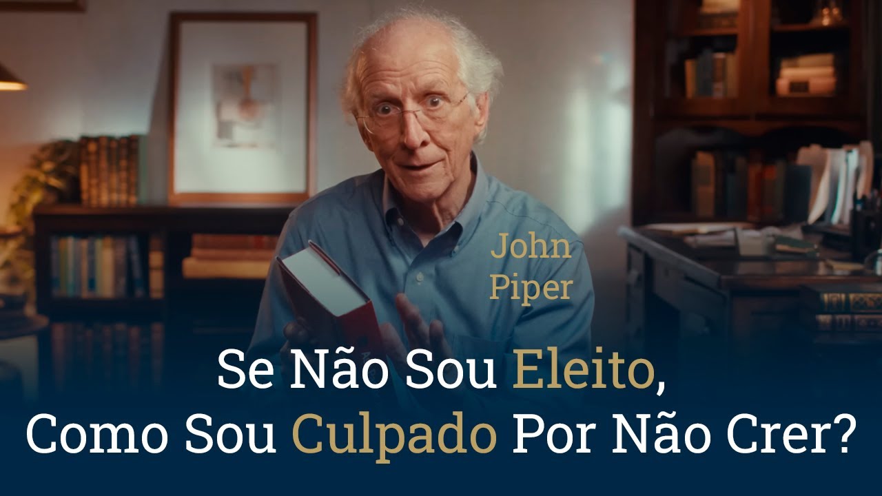Se Não Sou Eleito, Como Sou Culpado Por Não Crer? - John Piper