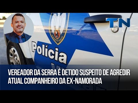 Vereador da Serra é detido suspeito de agredir atual companheiro da ex-namorada