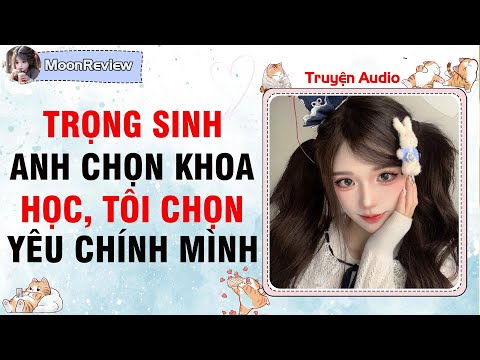 Truyện Audio TRỌNG SINH: ANH CHỌN KHOA HỌC, TÔI CHỌN YÊU CHÍNH MÌNH | Moonreview