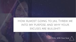 How almost going to JAIL catapulted me into my purpose and why your excuses are bullshit!