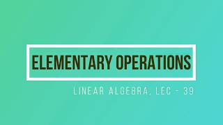 Lec - 39 Elementary Operations | Elementary Matrix | CSIR UGC NET | IIT JAM | GATE MA | DU B Sc|TIFR