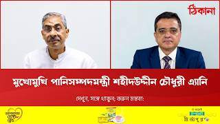 মুখোমুখি পানিসম্পদমন্ত্রী শহীদউদ্দীন চৌধুরী এ্যানি