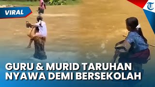 PERJUANGAN GURU DAN MURID BERTARUH NYAWA Sebrangi Sungai yang Banjir Demi Bersekolah, Netizen Geram