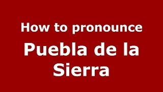 How to pronounce Puebla De La Sierra