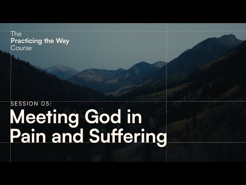 The Practicing the Way Course Session 05: Meeting God in Pain and Suffering