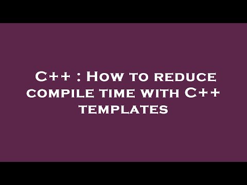 C++ : How to reduce compile time with C++ templates