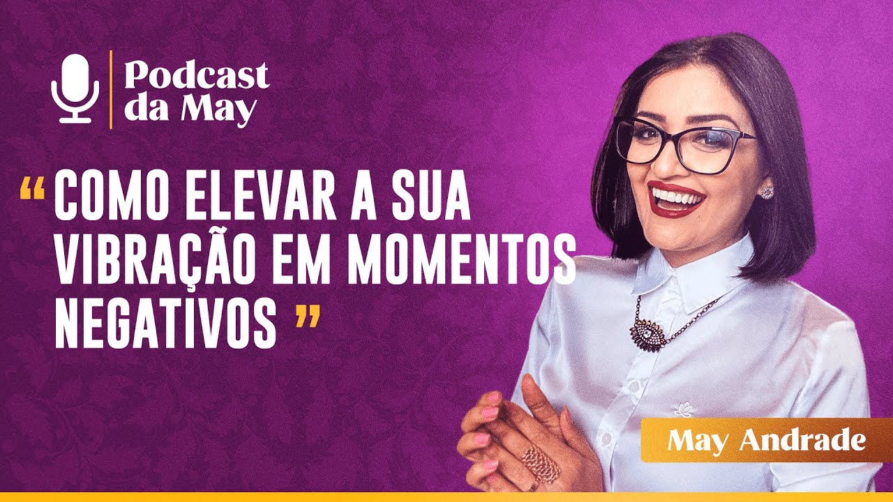 Como Elevar a Sua Vibração em Momentos Negativos - Podcast da May EP.05