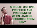 Webmasters Should I Use DNS Prefetch And Preconnect When Loading Resources From CDN