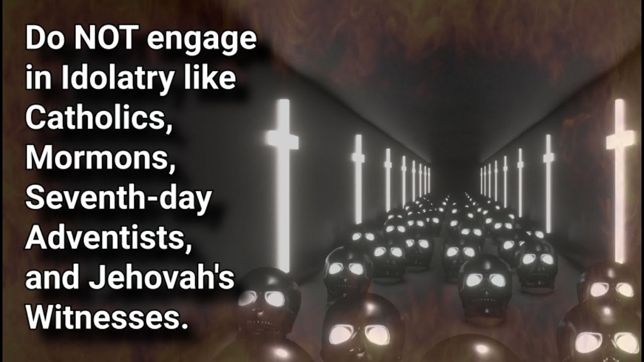 Do NOT engage in Idolatry like Catholics, Mormons, Seventh-day Adventists, and Jehovah's Witnesses.