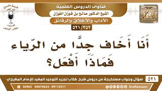 [352 -521] من خاف من الرياء هل يترك العمل ، أم ماذا يفعل؟