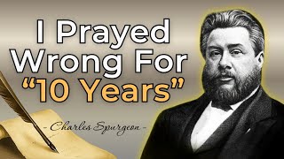 I PRAYED WRONG FOR 10 YEARS UNTIL - CHARLES SPURGEON SERMON