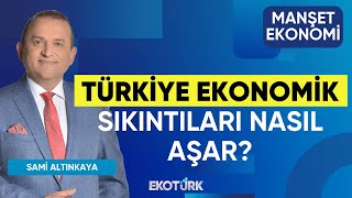 Türkiye Ekonomik Sıkıntıları Nasıl Aşar? | Sami Altınkaya | Manşet Eko