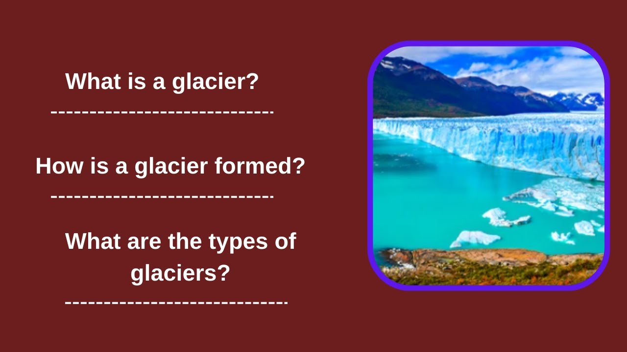 What is a glacier? How is a glacier formed? What are the types of glaciers?