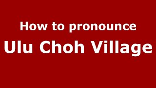 How to pronounce Ulu Choh Village