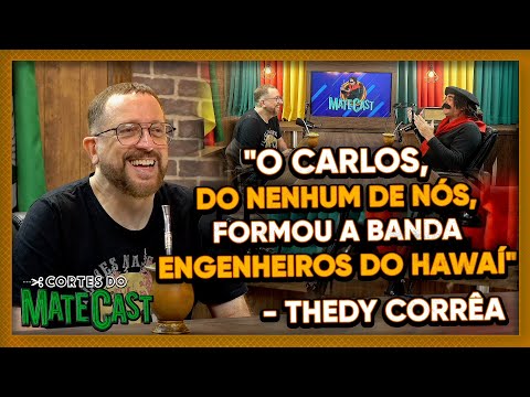 "O CARLOS, DO NENHUM DE NÓS, FORMOU A BANDA ENGENHEIROS DO HAWAÍ"  - THEDY CORRÊA | MATECAST
