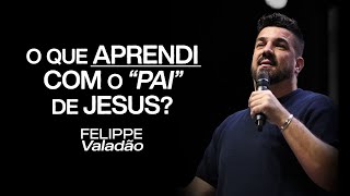 O QUE APRENDI COM O PAI DE JESUS? | FELIPPE VALADÃO