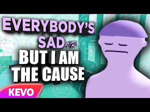 Everybody's Sad VR but I am the cause