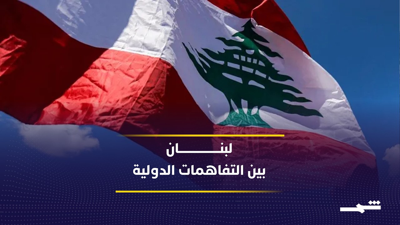 فيديو | ملف لبنان بين التفاهمات الدولية والاختبار الميداني