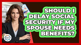 Should I Delay Social Security If My Spouse Needs Benefits? - Get Retirement Help