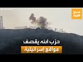 حزب الله يقصف مواقع إسرائيلية.. وإسرائيل ترد