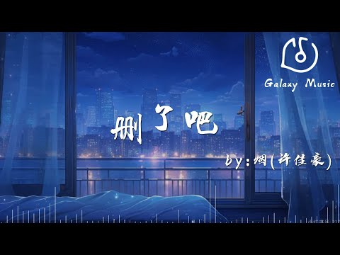 刪了吧—菸(許佳豪)「要不你還是把我刪了吧，我咬緊牙關命令我髮出這句話」