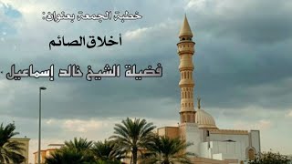 صورة خطبة الجمعة بعنوان ( أخلاق الصائم ) - لفضيلة الشيخ خالد إسماعيل