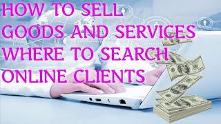 HOW TO SELL GOODS AND SERVICES / WHERE TO SEARCH ONLINE CLIENTS