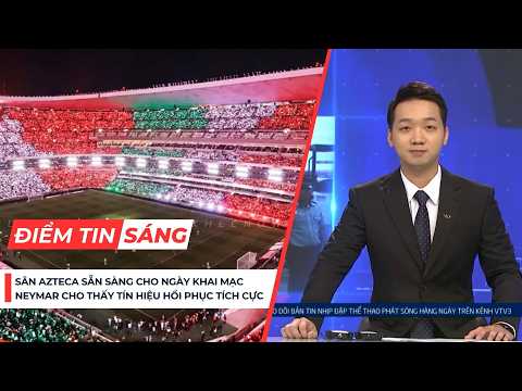 Điểm tin sáng 11/6: Sân Azteca sẵn sàng cho ngày khai mạc World Cup; Neymar đang hồi phục tích cực