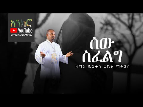 @anchro ሰው ስፈልግ - ዘማሪ ዲያቆን ሮቤል ማትያስ (New Ethiopian Orthodox Song)