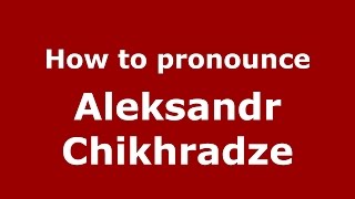 How to pronounce Aleksandr Chikhradze