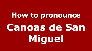 How to pronounce Canoas De San Miguel