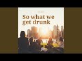 So What We Get Drunk