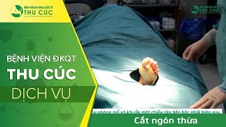 Phẫu thuật cắt ngón thừa an toàn, thẩm mỹ tại Bệnh viện Thu Cúc