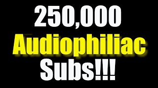 250,000 AUDIOPHILIAC SUBSCRIBERS can't be wrong!