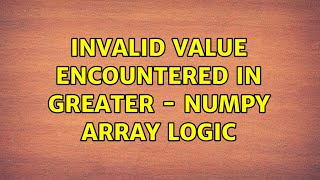 Invalid value encountered in greater - numpy array logic (2 Solutions!!)
