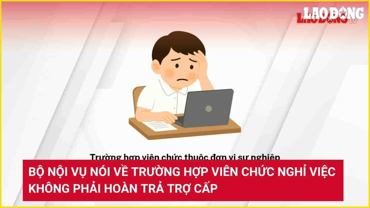 Bộ Nội vụ nói về trường hợp viên chức nghỉ việc không phải hoàn trả trợ cấp