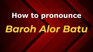How to pronounce Baroh Alor Batu