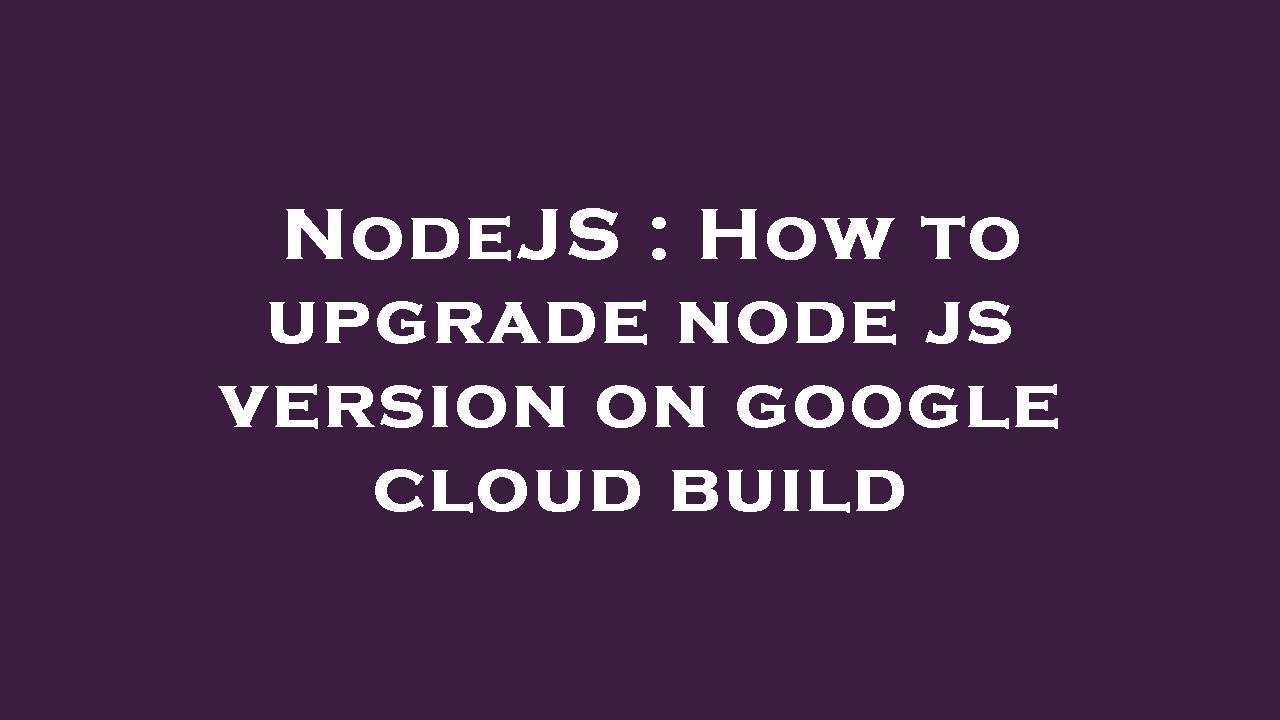 NodeJS : How to upgrade node js version on google cloud build