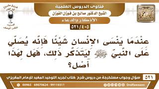 [405 -521] عندما ينسى الإنسان شيئا فإنه يصلي على النبي ﷺ ليتذكر ذلك، فهل لهذا أصل؟ - صالح الفوزان