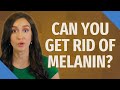 Can You Get Rid Of Melanin