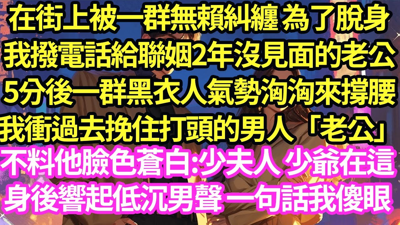 在街上被一群無賴糾纏 為了脫身,我撥電話給聯姻2年沒見面的老公,5分後一群黑衣人氣勢洶洶來撐腰,我衝過去挽住打頭的男人「老公」不料他臉色蒼白:少夫人 少爺在這了#甜寵#灰姑娘#霸道總裁#愛情#婚姻