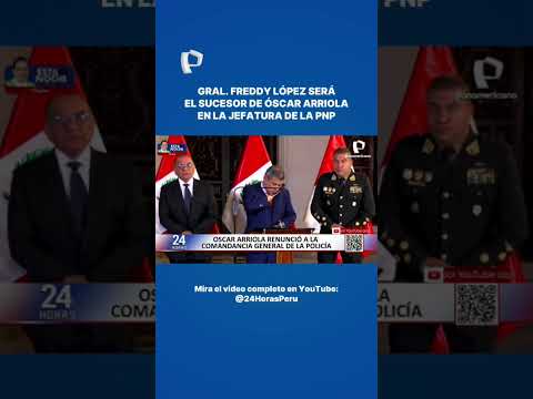FREDDY LÓPEZ SERÁ EL SUCESOR DE ÓSCAR ARRIOLA AL MANDO DE LA PNP
