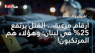 أرقام مرعبة... القتل يرتفع 25% في لبنان: وهؤلاء هم المرتكبون!