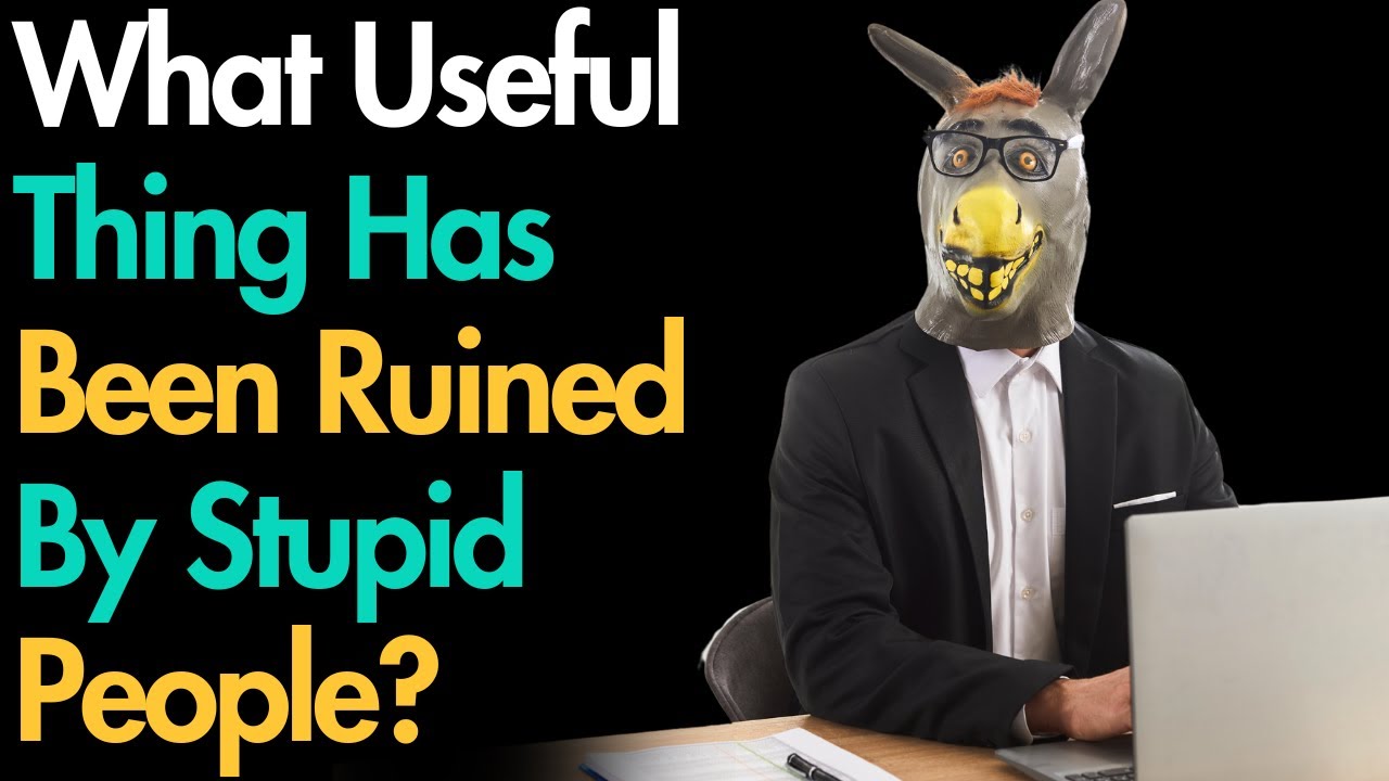 What Useful Thing Has Been Ruined By Stupid People?